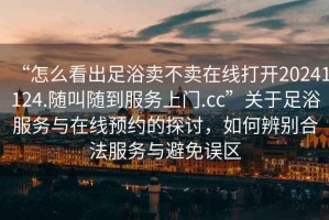“怎么看出足浴賣(mài)不賣(mài)在線(xiàn)打開(kāi)20241124.隨叫隨到服務(wù)上門(mén).cc”關(guān)于足浴服務(wù)與在線(xiàn)預約的探討，如何辨別合法服務(wù)與避免誤區