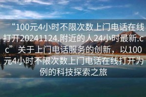 “100元4小時(shí)不限次數上門(mén)電話(huà)在線(xiàn)打開(kāi)20241124.附近的人24小時(shí)最新.cc”關(guān)于上門(mén)電話(huà)服務(wù)的創(chuàng  )新，以100元4小時(shí)不限次數上門(mén)電話(huà)在線(xiàn)打開(kāi)為例的科技探索之旅