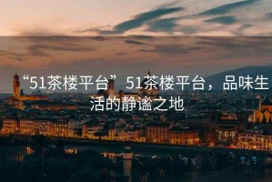 “51茶樓平臺”51茶樓平臺，品味生活的靜謐之地
