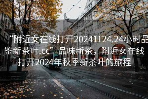 “附近女在線(xiàn)打開(kāi)20241124.24小時(shí)品鑒新茶葉.cc”品味新茶，附近女在線(xiàn)打開(kāi)2024年秋季新茶葉的旅程