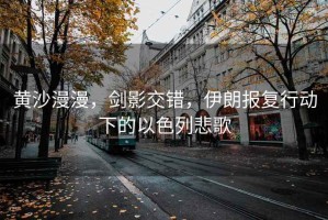 黃沙漫漫，劍影交錯，伊朗報復行動(dòng)下的以色列悲歌