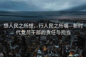 想人民之所想，行人民之所囑—新時(shí)代黨員干部的責任與擔當