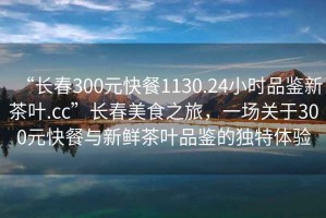 “長(cháng)春300元快餐1130.24小時(shí)品鑒新茶葉.cc”長(cháng)春美食之旅，一場(chǎng)關(guān)于300元快餐與新鮮茶葉品鑒的獨特體驗
