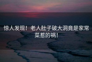 驚人發(fā)現！老人肚子破大洞竟是家常菜惹的禍！