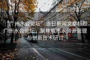 “廣州水會(huì )論壇”當日新聞文章標題，廣州水會(huì )論壇，聚焦城市水資源管理與創(chuàng  )新技術(shù)研討