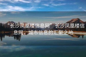“長(cháng)沙鳳凰樓信息網(wǎng)”長(cháng)沙鳳凰樓信息網(wǎng)，城市信息的匯聚之地