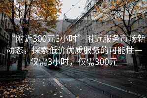 “附近300元3小時(shí)”附近服務(wù)市場(chǎng)新動(dòng)態(tài)，探索低價(jià)優(yōu)質(zhì)服務(wù)的可能性—僅需3小時(shí)，僅需300元