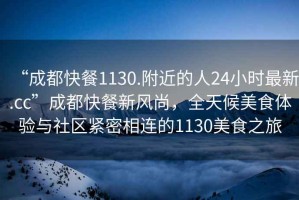 “成都快餐1130.附近的人24小時(shí)最新.cc”成都快餐新風(fēng)尚，全天候美食體驗與社區緊密相連的1130美食之旅