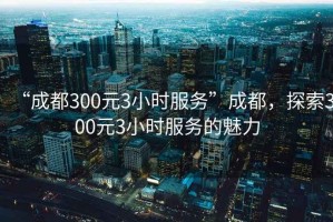 “成都300元3小時(shí)服務(wù)”成都，探索300元3小時(shí)服務(wù)的魅力