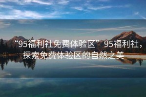 “95福利社免費體驗區”95福利社，探索免費體驗區的自然之美