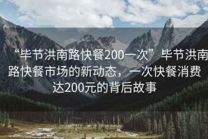 “畢節洪南路快餐200一次”畢節洪南路快餐市場(chǎng)的新動(dòng)態(tài)，一次快餐消費達200元的背后故事