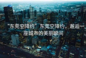 “東莞空降約”東莞空降約，邂逅一座城市的美麗瞬間