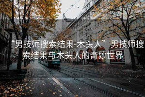 “男技師搜索結果-木頭人”男技師搜索結果與木頭人的奇妙世界