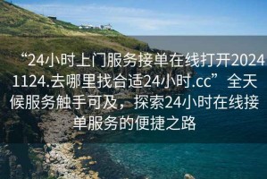 “24小時(shí)上門(mén)服務(wù)接單在線(xiàn)打開(kāi)20241124.去哪里找合適24小時(shí).cc”全天候服務(wù)觸手可及，探索24小時(shí)在線(xiàn)接單服務(wù)的便捷之路