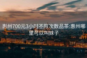 惠州700元3小時(shí)不限次數品茶:惠州哪里可以叫妹子