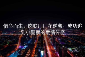 借命而生，肉聯(lián)廠(chǎng)廠(chǎng)花逆襲，成功追到小警察的愛(ài)情傳奇