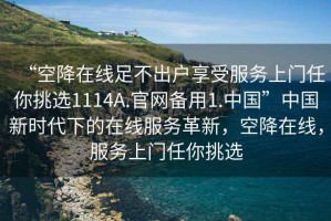 “空降在線(xiàn)足不出戶(hù)享受服務(wù)上門(mén)任你挑選1114A.官網(wǎng)備用1.中國”中國新時(shí)代下的在線(xiàn)服務(wù)革新，空降在線(xiàn)，服務(wù)上門(mén)任你挑選