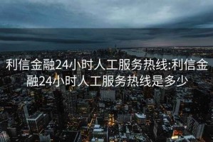 利信金融24小時(shí)人工服務(wù)熱線(xiàn):利信金融24小時(shí)人工服務(wù)熱線(xiàn)是多少