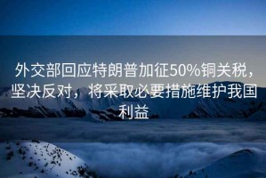 外交部回應特朗普加征50%銅關(guān)稅，堅決反對，將采取必要措施維護我國利益