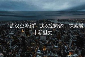 “武漢空降約”武漢空降約，探索城市新魅力