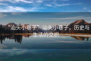 “汕頭小巷子”汕頭小巷子，歷史與生活的交織