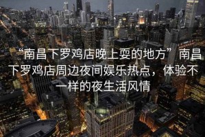 “南昌下羅雞店晚上耍的地方”南昌下羅雞店周邊夜間娛樂(lè )熱點(diǎn)，體驗不一樣的夜生活風(fēng)情