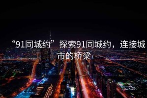 “91同城約”探索91同城約，連接城市的橋梁