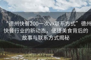 “德州快餐200一次vx聯(lián)系方式”德州快餐行業(yè)的新動(dòng)態(tài)，便捷美食背后的故事與聯(lián)系方式揭秘