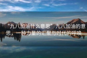 “九八加油什么意思”九八加油的意思，一種力量的匯聚與時(shí)代的呼喚