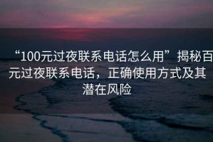 “100元過(guò)夜聯(lián)系電話(huà)怎么用”揭秘百元過(guò)夜聯(lián)系電話(huà)，正確使用方式及其潛在風(fēng)險