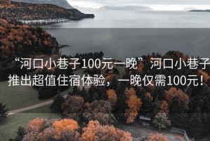 “河口小巷子100元一晚”河口小巷子推出超值住宿體驗，一晚僅需100元！