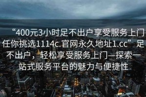 “400元3小時(shí)足不出戶(hù)享受服務(wù)上門(mén)任你挑選1114c.官網(wǎng)永久地址1.cc”足不出戶(hù)，輕松享受服務(wù)上門(mén)—探索一站式服務(wù)平臺的魅力與便捷性