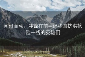 聞汛而動(dòng)，沖鋒在前—記我國抗洪搶險一線(xiàn)的英雄們