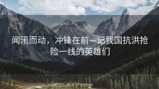 聞汛而動(dòng)，沖鋒在前—記我國抗洪搶險一線(xiàn)的英雄們