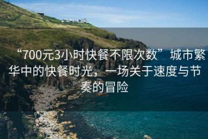“700元3小時(shí)快餐不限次數”城市繁華中的快餐時(shí)光，一場(chǎng)關(guān)于速度與節奏的冒險