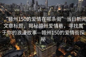 “贛州150的愛(ài)情在哪條街”當日新聞文章標題，揭秘贛州愛(ài)情巷，尋找屬于你的浪漫故事—贛州150的愛(ài)情街探秘