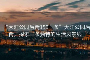 “大旺公園后街150一條”大旺公園后街，探索一條獨特的生活風(fēng)景線(xiàn)