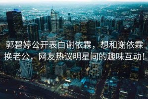 郭碧婷公開(kāi)表白謝依霖，想和謝依霖換老公，網(wǎng)友熱議明星間的趣味互動(dòng)！