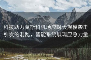 科技助力莫斯科機場(chǎng)應對大規模襲擊引發(fā)的混亂，智能系統展現應急力量
