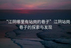 “江陰哪里有站崗的巷子”江陰站崗巷子的探索與發(fā)現