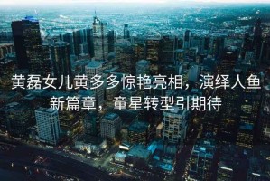 黃磊女兒黃多多驚艷亮相，演繹人魚(yú)新篇章，童星轉型引期待