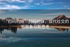“掃碼約妹”掃碼約妹，現代社交的新現象與新思考