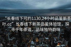 “長(cháng)春線(xiàn)下可約1130.24小時(shí)品鑒新茶葉.cc”長(cháng)春線(xiàn)下新茶品鑒體驗館，探尋千年茶道，品味獨特韻味