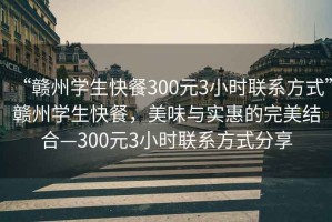 “贛州學(xué)生快餐300元3小時(shí)聯(lián)系方式”贛州學(xué)生快餐，美味與實(shí)惠的完美結合—300元3小時(shí)聯(lián)系方式分享