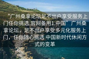 “廣州桑拿論壇足不出戶(hù)享受服務(wù)上門(mén)任你挑選.官網(wǎng)備用1.中國”廣州桑拿論壇，足不出戶(hù)享受多元化服務(wù)上門(mén)，任你隨心挑選 中國新時(shí)代休閑方式的變革
