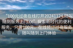 “100元過(guò)夜在線(xiàn)打開(kāi)20241124.隨叫隨到服務(wù)上門(mén).cc”探索新時(shí)代的便利服務(wù)，只需100元，在線(xiàn)預訂過(guò)夜服務(wù)，隨叫隨到上門(mén)體驗