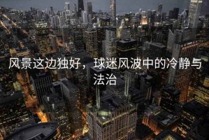 風(fēng)景這邊獨好，球迷風(fēng)波中的冷靜與法治