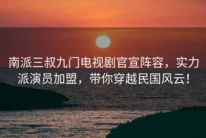 南派三叔九門(mén)電視劇官宣陣容，實(shí)力派演員加盟，帶你穿越民國風(fēng)云！