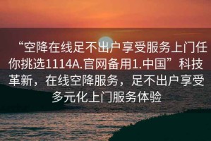“空降在線(xiàn)足不出戶(hù)享受服務(wù)上門(mén)任你挑選1114A.官網(wǎng)備用1.中國”科技革新，在線(xiàn)空降服務(wù)，足不出戶(hù)享受多元化上門(mén)服務(wù)體驗
