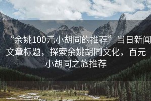 “余姚100元小胡同的推薦”當日新聞文章標題，探索余姚胡同文化，百元小胡同之旅推薦